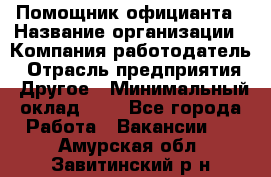 Помощник официанта › Название организации ­ Компания-работодатель › Отрасль предприятия ­ Другое › Минимальный оклад ­ 1 - Все города Работа » Вакансии   . Амурская обл.,Завитинский р-н